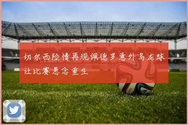 切尔西险情再现佩德罗意外乌龙球让比赛悬念重生