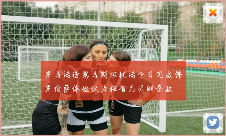 罗马诺透露马斯坦托诺今日完成佛罗伦萨体检仅为租借无买断条款