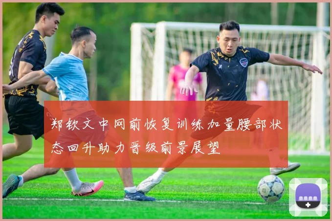 郑钦文中网前恢复训练加量腰部状态回升助力晋级前景展望