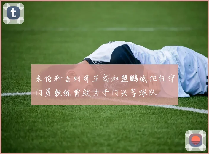 米伦科吉利奇正式加盟鹏城担任守门员教练曾效力于门兴等球队