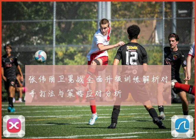 张伟丽卫冕战全面升级训练解析对手打法与策略应对分析