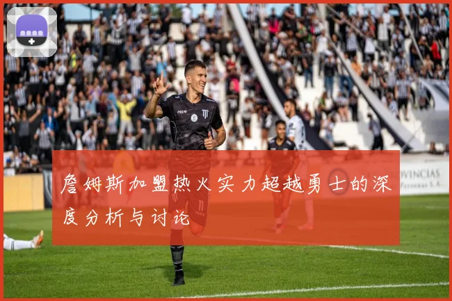 詹姆斯加盟热火实力超越勇士的深度分析与讨论