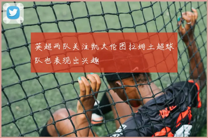 英超两队关注凯夫伦图拉姆土超球队也表现出兴趣