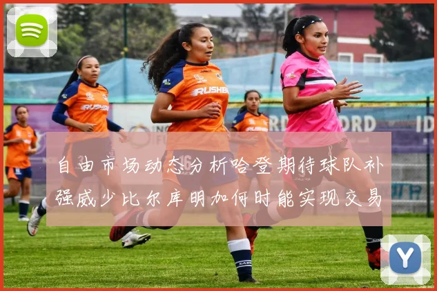 自由市场动态分析哈登期待球队补强威少比尔库明加何时能实现交易