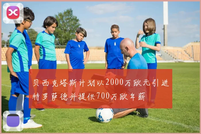 贝西克塔斯计划以2000万欧元引进特罗萨德并提供700万欧年薪